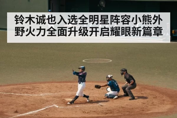 铃木诚也入选全明星阵容小熊外野火力全面升级开启耀眼新篇章
