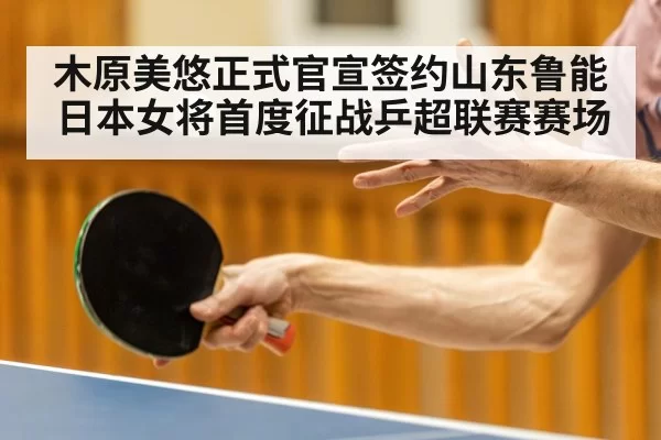 木原美悠正式官宣签约山东鲁能 日本女将首度征战乒超联赛赛场