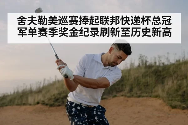 舍夫勒美巡赛捧起联邦快递杯总冠军单赛季奖金纪录刷新至历史新高