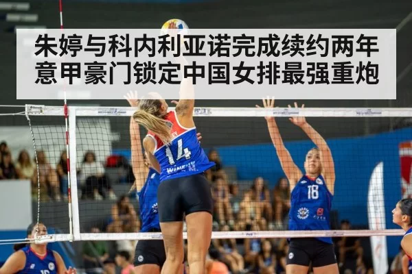 朱婷与科内利亚诺完成续约两年 意甲豪门锁定中国女排最强重炮