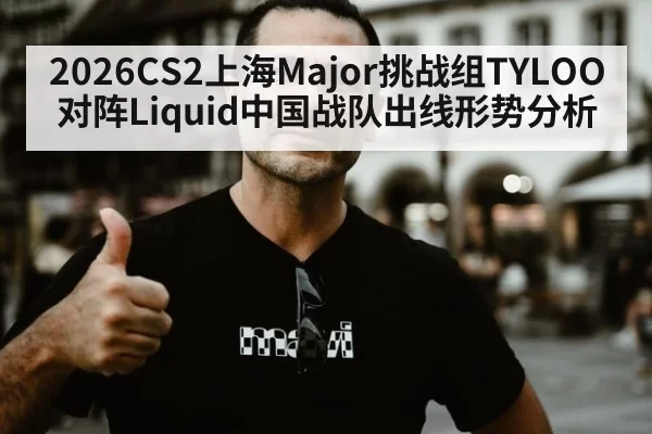 2026CS2上海Major挑战组TYLOO对阵Liquid中国战队出线形势分析