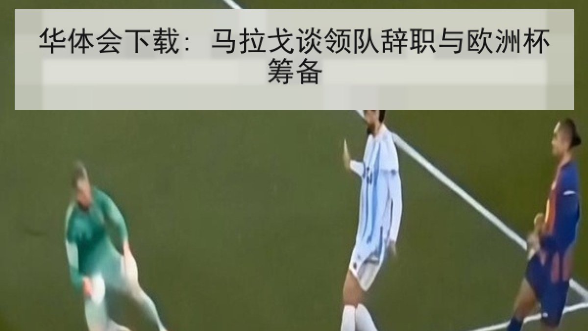 华体会下载: 马拉戈谈领队辞职与欧洲杯筹备 华体会下载: 马拉戈谈领队辞职与欧洲杯筹备