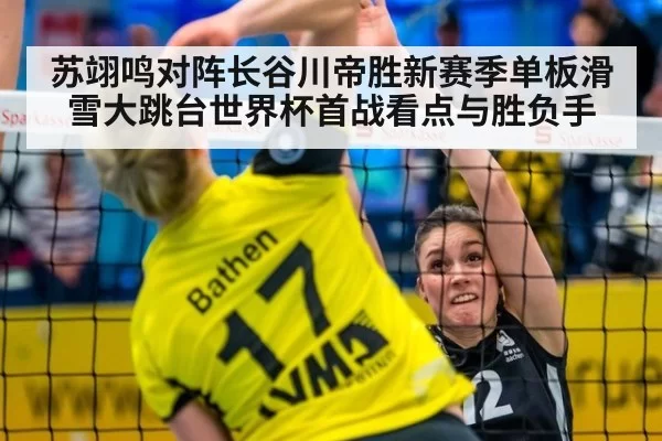 苏翊鸣对阵长谷川帝胜新赛季单板滑雪大跳台世界杯首战看点与胜负手